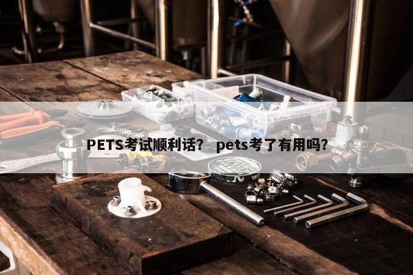 PETS考试顺利话？ pets考了有用吗？