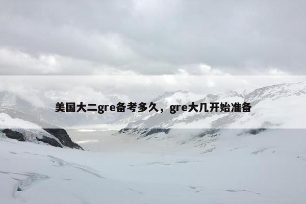 美国大二gre备考多久，gre大几开始准备