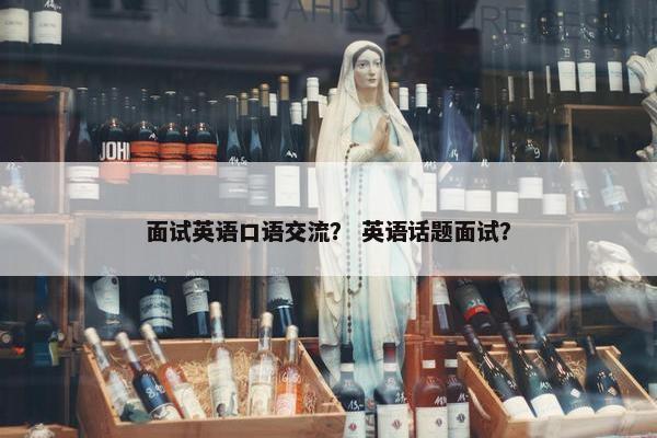 面试英语口语交流？ 英语话题面试？