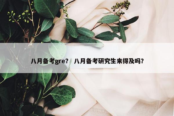 八月备考gre？ 八月备考研究生来得及吗？