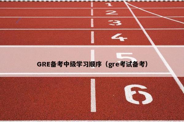 GRE备考中级学习顺序（gre考试备考）