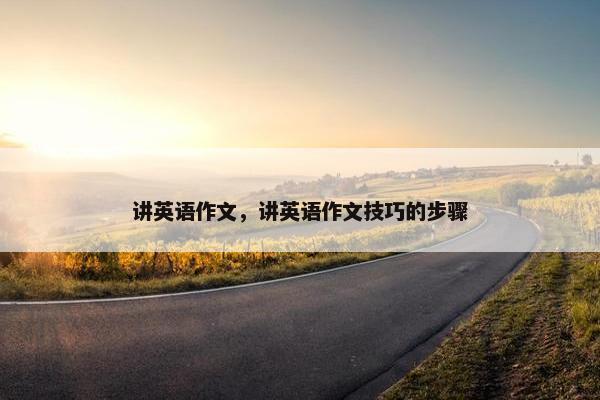 讲英语作文,讲英语作文技巧的步骤 讲英语作文,讲英语作文技巧的步骤