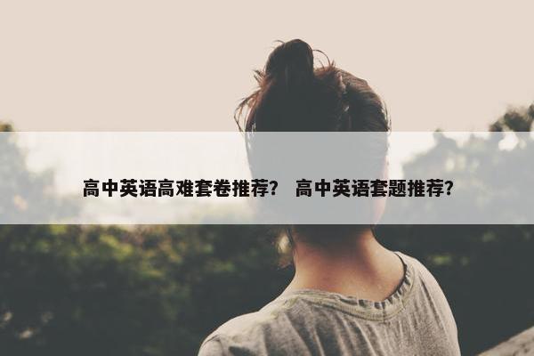 高中英语高难套卷推荐？ 高中英语套题推荐？