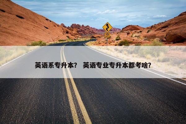 英语系专升本？ 英语专业专升本都考啥？