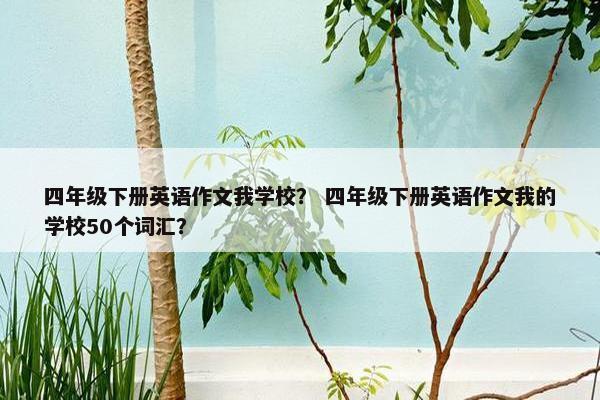 四年级下册英语作文我学校？ 四年级下册英语作文我的学校50个词汇？