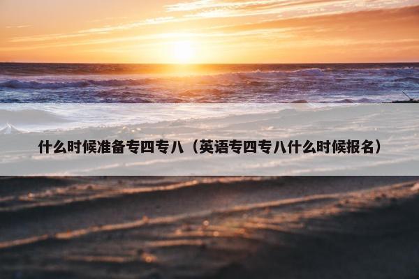 什么时候准备专四专八（英语专四专八什么时候报名）