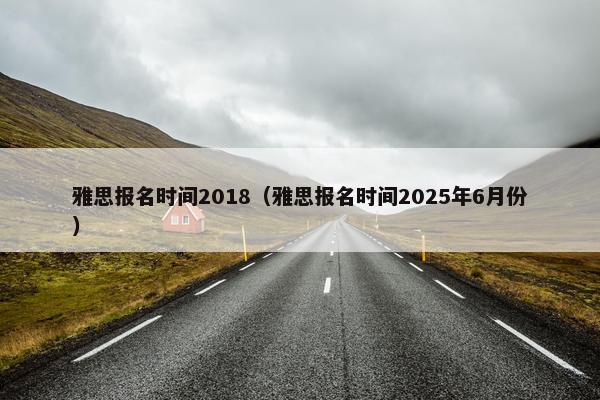 雅思报名时间2018（雅思报名时间2025年6月份）