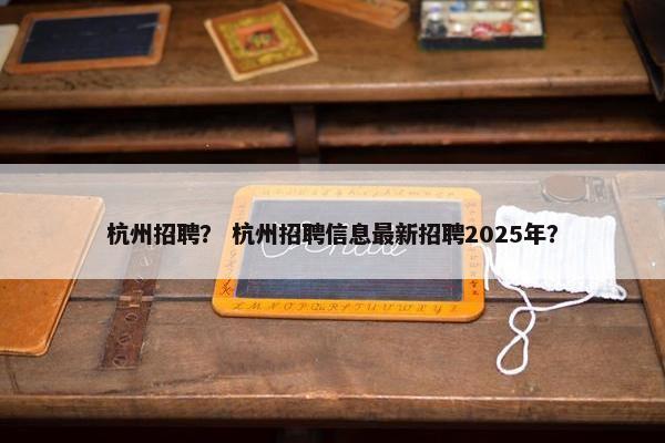 杭州招聘？ 杭州招聘信息最新招聘2025年？