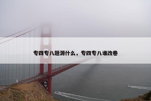 专四专八题源什么，专四专八谁改卷