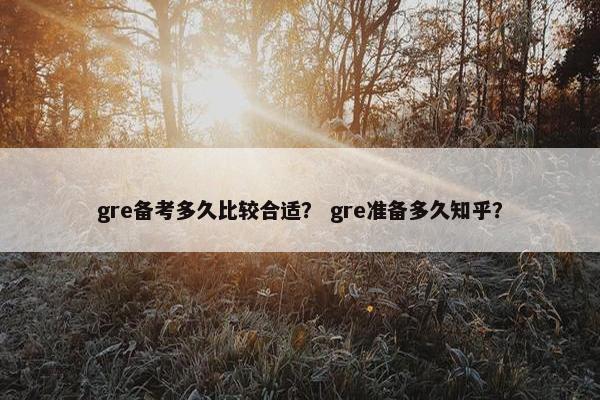 gre备考多久比较合适？ gre准备多久知乎？
