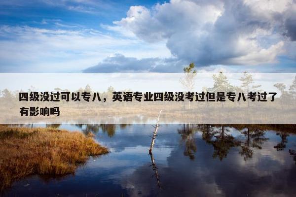 四级没过可以专八，英语专业四级没考过但是专八考过了有影响吗