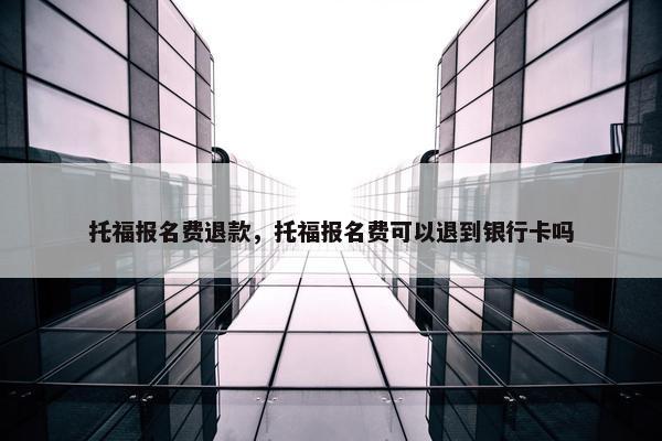 托福报名费退款,托福报名费可以退到银行卡吗 托福报名费退款,托福报名费可以退到银行卡吗