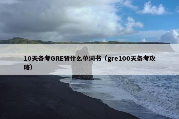 10天备考GRE背什么单词书(gre100天备考攻略) 10天备考GRE背什么单词书(gre100天备考攻略)