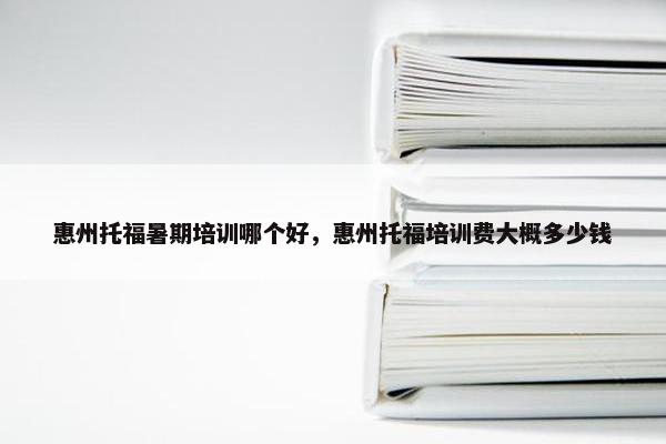 惠州托福暑期培训哪个好，惠州托福培训费大概多少钱