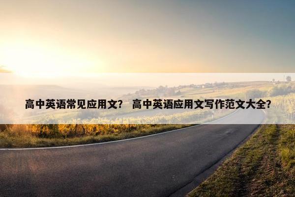 高中英语常见应用文？ 高中英语应用文写作范文大全？