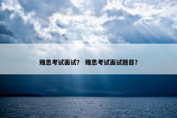 雅思考试面试？ 雅思考试面试题目？
