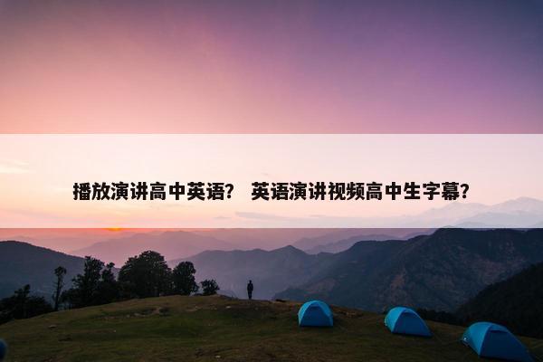 播放演讲高中英语？ 英语演讲视频高中生字幕？