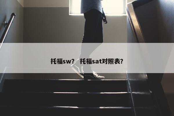托福sw？ 托福sat对照表？