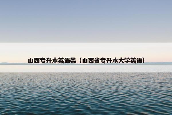 山西专升本英语类（山西省专升本大学英语）