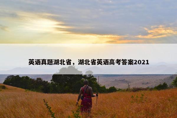 英语真题湖北省，湖北省英语高考答案2021
