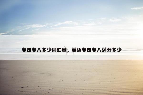 专四专八多少词汇量，英语专四专八满分多少