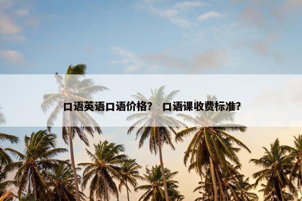 口语英语口语价格？ 口语课收费标准？