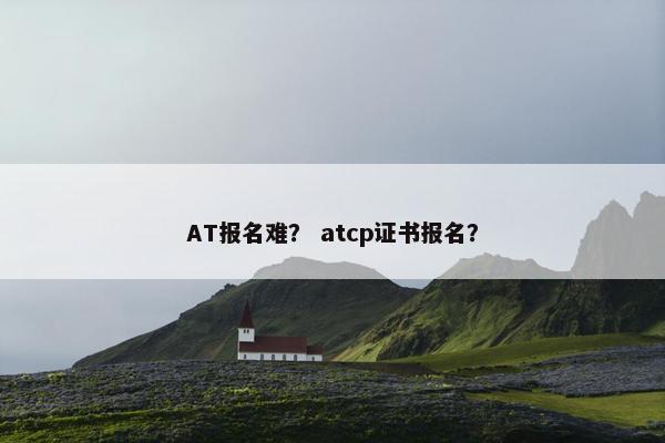 AT报名难？ atcp证书报名？