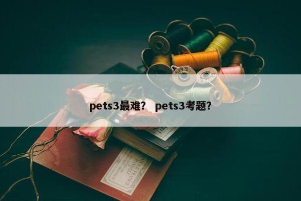 pets3最难？ pets3考题？