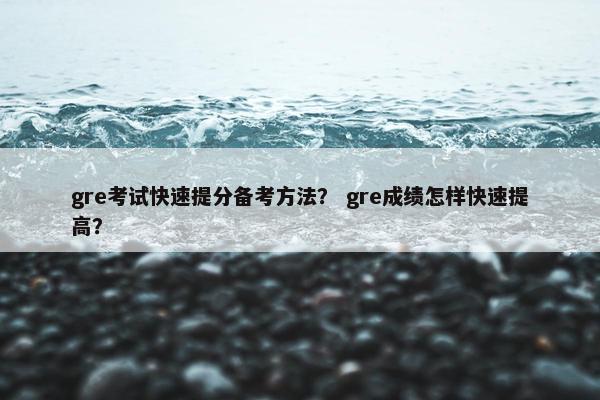 gre考试快速提分备考方法？ gre成绩怎样快速提高？