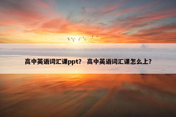 高中英语词汇课ppt？ 高中英语词汇课怎么上？