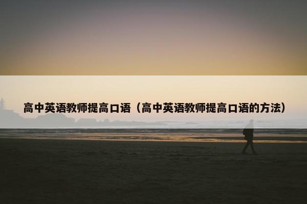高中英语教师提高口语（高中英语教师提高口语的方法）