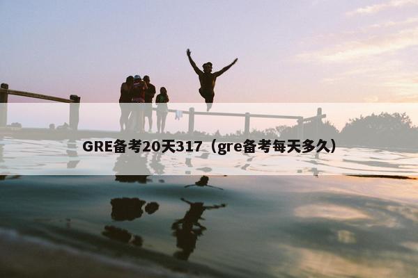 GRE备考20天317（gre备考每天多久）