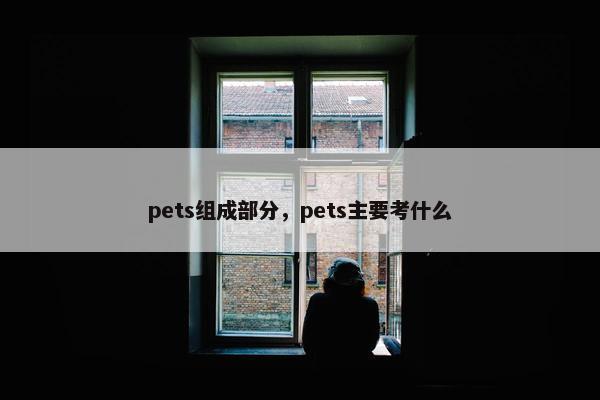 pets组成部分，pets主要考什么