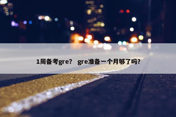 1周备考gre？ gre准备一个月够了吗？
