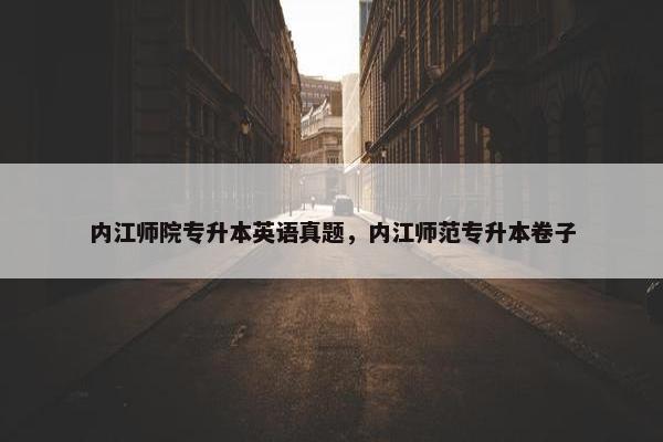 内江师院专升本英语真题，内江师范专升本卷子