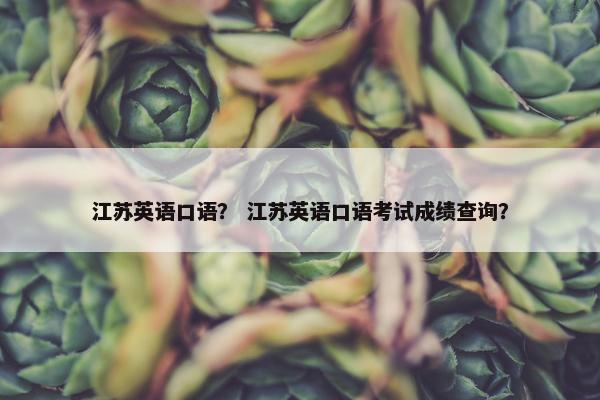 江苏英语口语？ 江苏英语口语考试成绩查询？