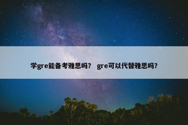 学gre能备考雅思吗？ gre可以代替雅思吗？