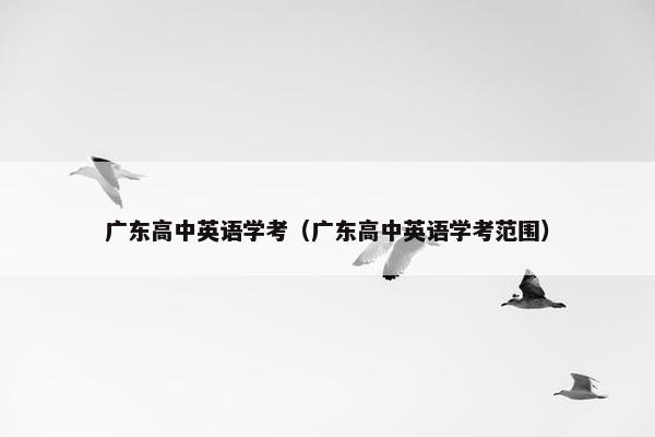 广东高中英语学考（广东高中英语学考范围）