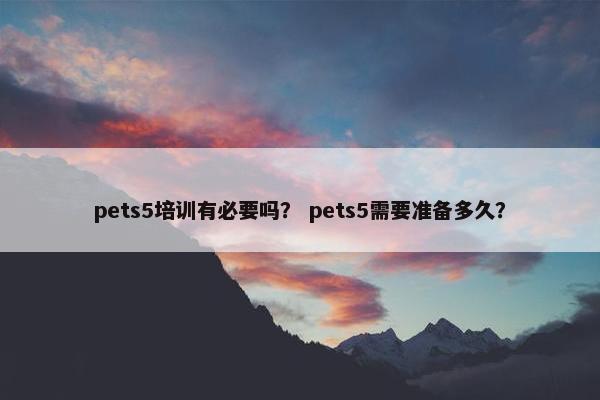 pets5培训有必要吗？ pets5需要准备多久？