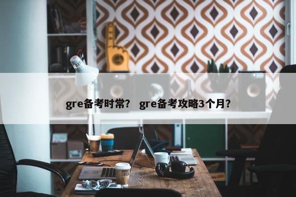 gre备考时常？ gre备考攻略3个月？