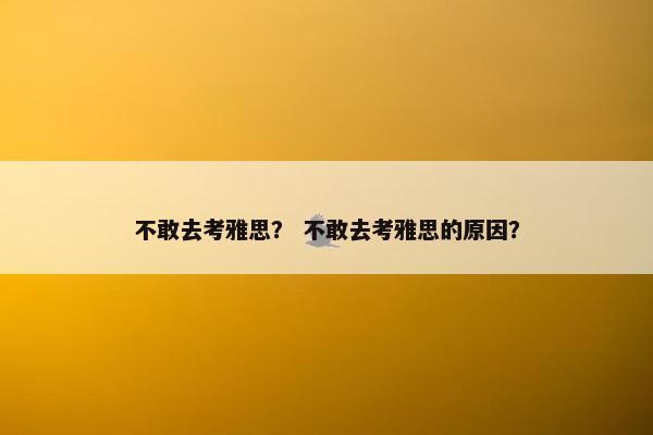 不敢去考雅思？ 不敢去考雅思的原因？