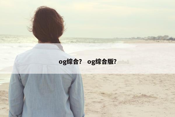 og综合？ og综合版？