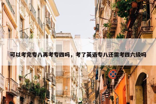 可以考完专八再考专四吗，考了英语专八还需考四六级吗