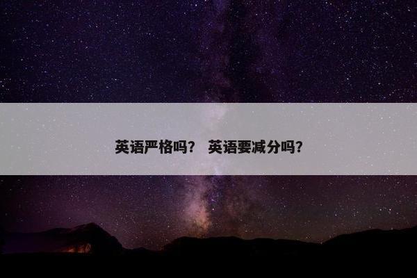 英语严格吗？ 英语要减分吗？