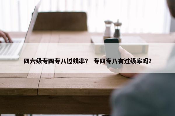 四六级专四专八过线率？ 专四专八有过级率吗？