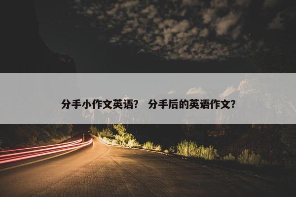 分手小作文英语？ 分手后的英语作文？