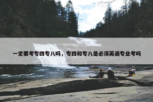 一定要考专四专八吗，专四和专八是必须英语专业考吗