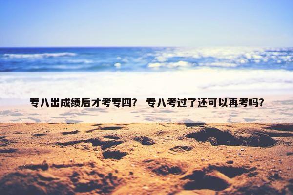 专八出成绩后才考专四？ 专八考过了还可以再考吗？