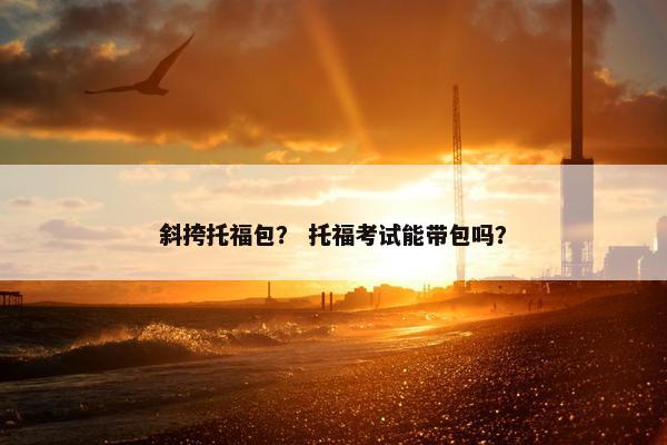 斜挎托福包？ 托福考试能带包吗？