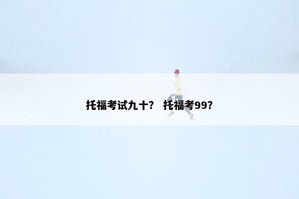 托福考试九十？ 托福考99？